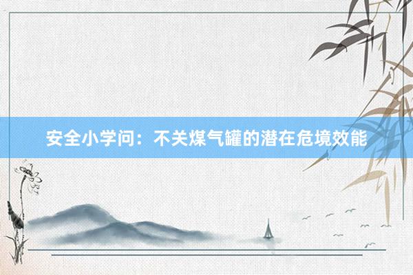 安全小学问：不关煤气罐的潜在危境效能