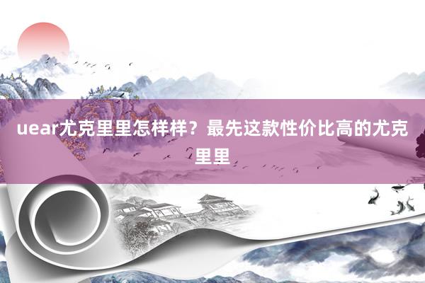uear尤克里里怎样样？最先这款性价比高的尤克里里