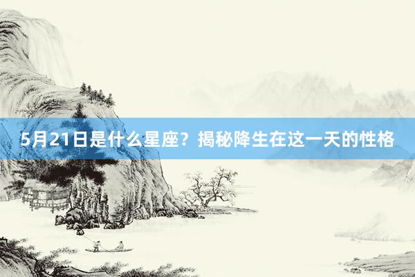 5月21日是什么星座？揭秘降生在这一天的性格