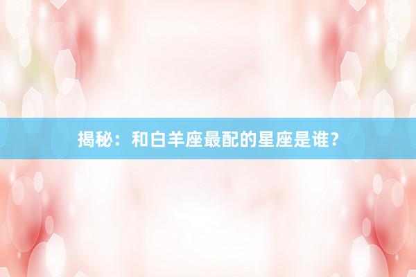 揭秘：和白羊座最配的星座是谁？