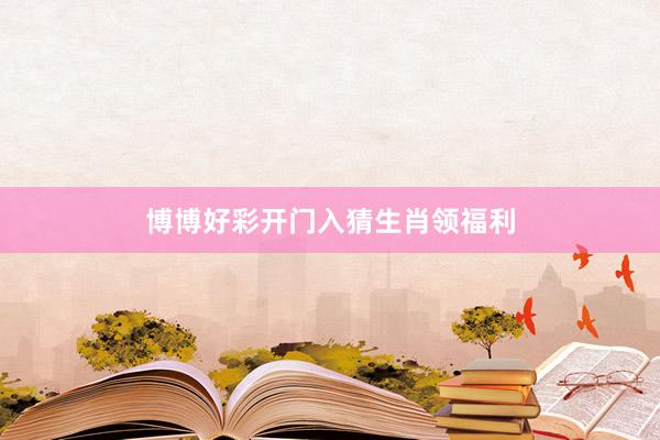 博博好彩开门入猜生肖领福利