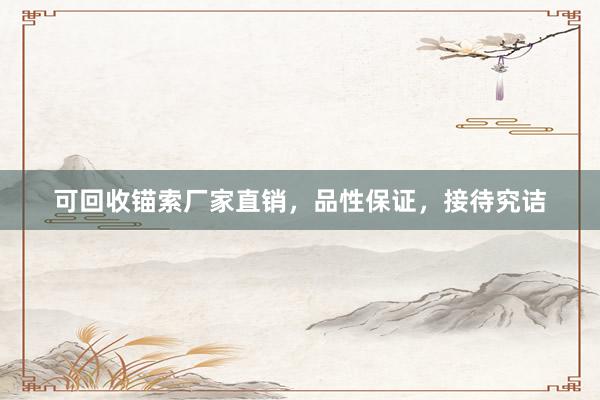 可回收锚索厂家直销，品性保证，接待究诘