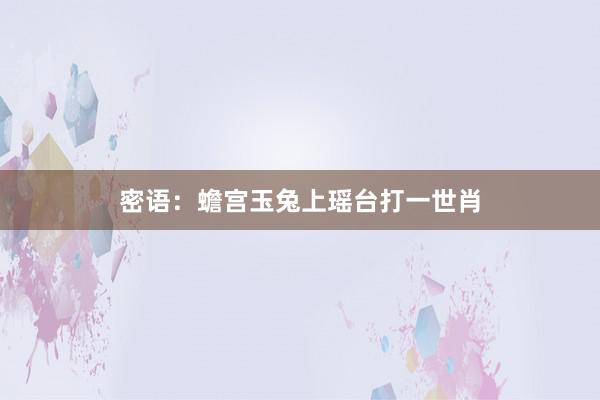 密语：蟾宫玉兔上瑶台打一世肖